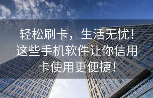 轻松刷卡，生活无忧！这些手机软件让你信用卡使用更便捷！