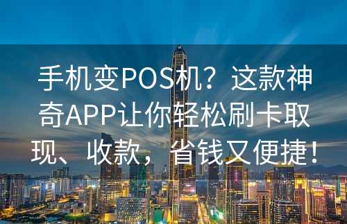 手机变POS机？这款神奇APP让你轻松刷卡取现、收款，省钱又便捷！