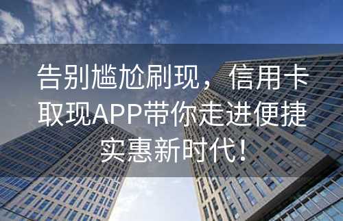 告别尴尬刷现，信用卡取现APP带你走进便捷实惠新时代！