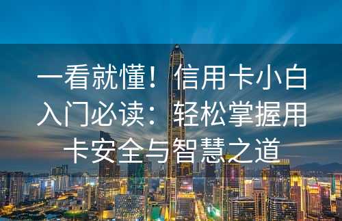 一看就懂！信用卡小白入门必读：轻松掌握用卡安全与智慧之道