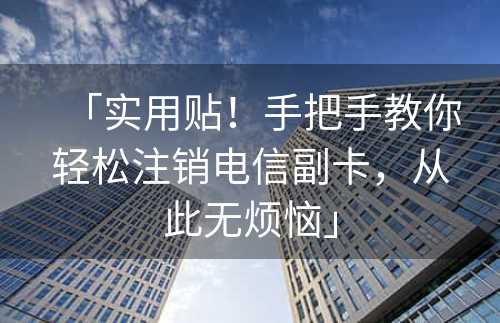 「实用贴！手把手教你轻松注销电信副卡，从此无烦恼」