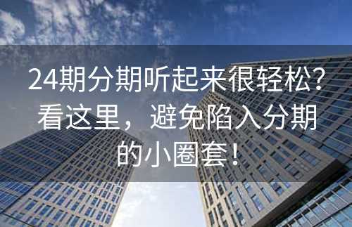 24期分期听起来很轻松？看这里，避免陷入分期的小圈套！