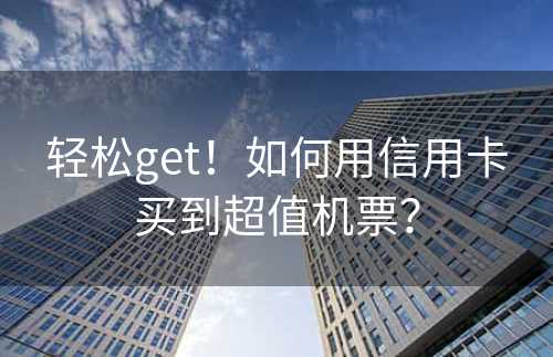 轻松get！如何用信用卡买到超值机票？