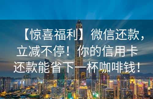 【惊喜福利】微信还款，立减不停！你的信用卡还款能省下一杯咖啡钱！