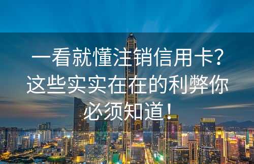 一看就懂注销信用卡？这些实实在在的利弊你必须知道！