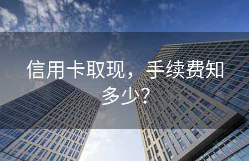 信用卡取现，手续费知多少？