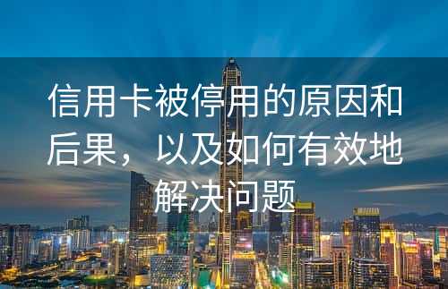 信用卡被停用的原因和后果，以及如何有效地解决问题