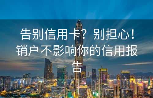 告别信用卡？别担心！销户不影响你的信用报告