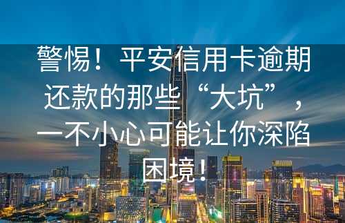 警惕！平安信用卡逾期还款的那些“大坑”，一不小心可能让你深陷困境！