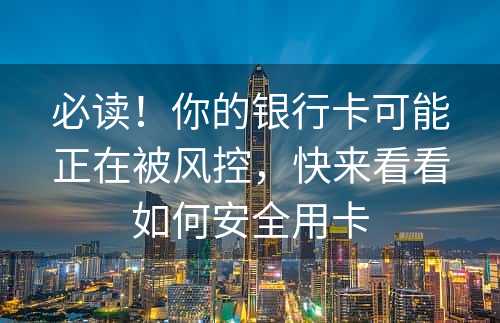 必读！你的银行卡可能正在被风控，快来看看如何安全用卡