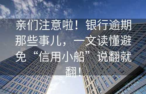 亲们注意啦！银行逾期那些事儿，一文读懂避免“信用小船”说翻就翻！