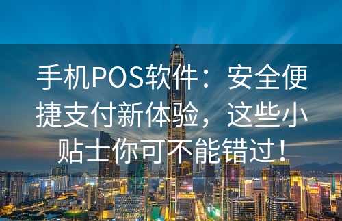 手机POS软件：安全便捷支付新体验，这些小贴士你可不能错过！