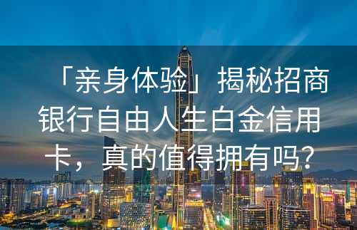 「亲身体验」揭秘招商银行自由人生白金信用卡，真的值得拥有吗？