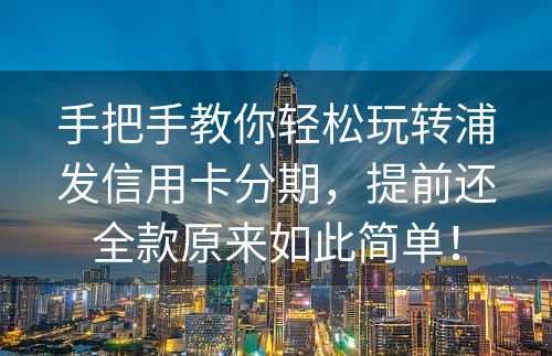 手把手教你轻松玩转浦发信用卡分期，提前还全款原来如此简单！