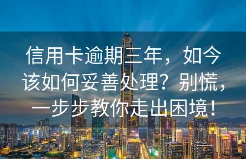 信用卡逾期三年，如今该如何妥善处理？别慌，一步步教你走出困境！