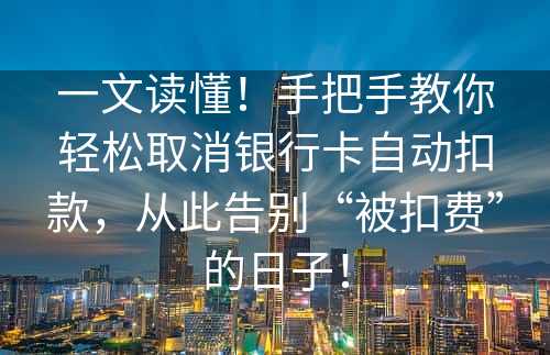 一文读懂！手把手教你轻松取消银行卡自动扣款，从此告别“被扣费”的日子！