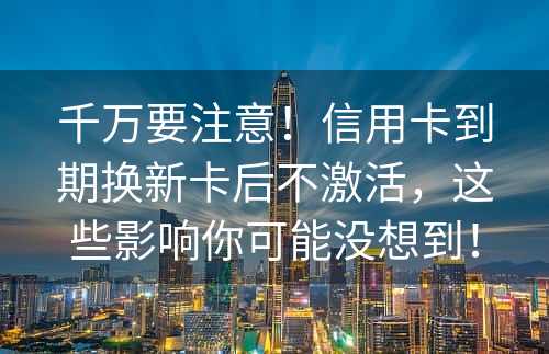 千万要注意！信用卡到期换新卡后不激活，这些影响你可能没想到！