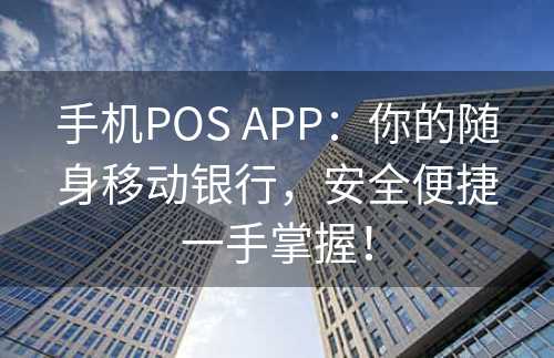 手机POS APP：你的随身移动银行，安全便捷一手掌握！