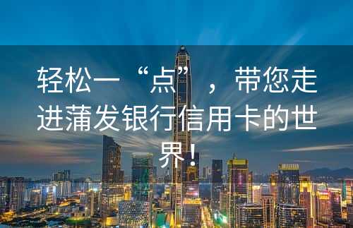 轻松一“点”，带您走进蒲发银行信用卡的世界！