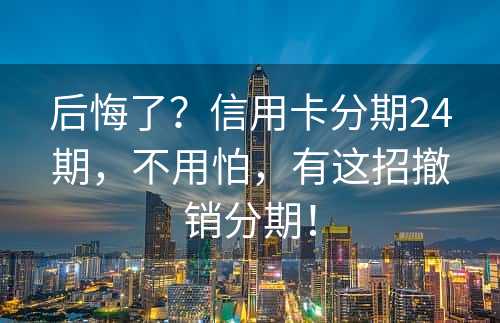 后悔了？信用卡分期24期，不用怕，有这招撤销分期！