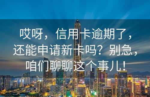 哎呀，信用卡逾期了，还能申请新卡吗？别急，咱们聊聊这个事儿！