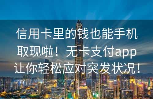 信用卡里的钱也能手机取现啦！无卡支付app让你轻松应对突发状况！