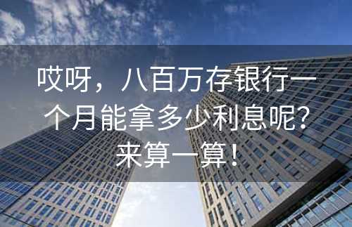 哎呀，八百万存银行一个月能拿多少利息呢？来算一算！