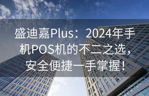 盛迪嘉Plus：2024年手机POS机的不二之选，安全便捷一手掌握！