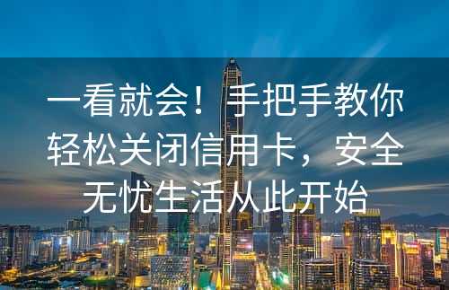 一看就会！手把手教你轻松关闭信用卡，安全无忧生活从此开始