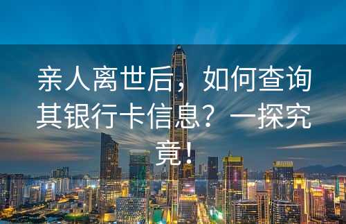 亲人离世后，如何查询其银行卡信息？一探究竟！