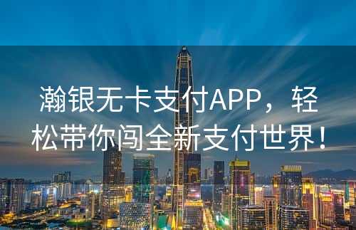 瀚银无卡支付APP，轻松带你闯全新支付世界！