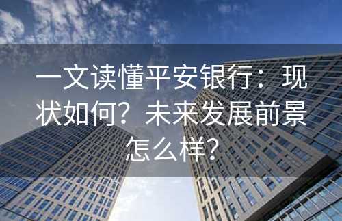 一文读懂平安银行：现状如何？未来发展前景怎么样？