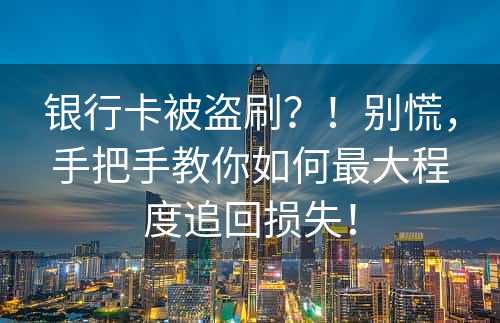 银行卡被盗刷？！别慌，手把手教你如何最大程度追回损失！