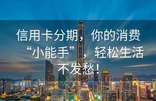 信用卡分期，你的消费“小能手”，轻松生活不发愁！