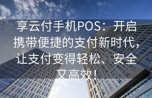 享云付手机POS：开启携带便捷的支付新时代，让支付变得轻松、安全又高效！