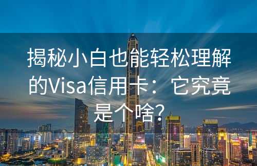 揭秘小白也能轻松理解的Visa信用卡：它究竟是个啥？