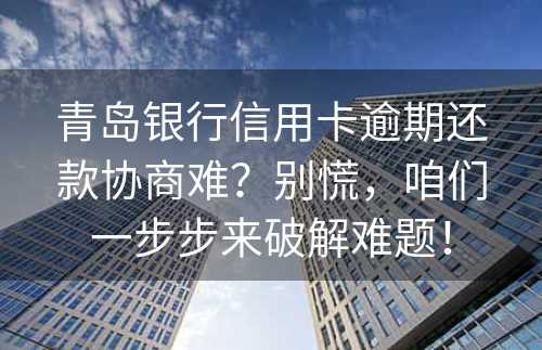 青岛银行信用卡逾期还款协商难？别慌，咱们一步步来破解难题！