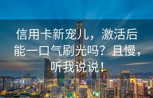 信用卡新宠儿，激活后能一口气刷光吗？且慢，听我说说！