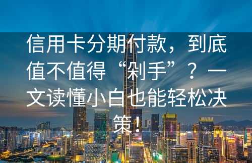 信用卡分期付款，到底值不值得“剁手”？一文读懂小白也能轻松决策！