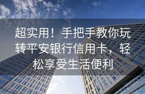 超实用！手把手教你玩转平安银行信用卡，轻松享受生活便利