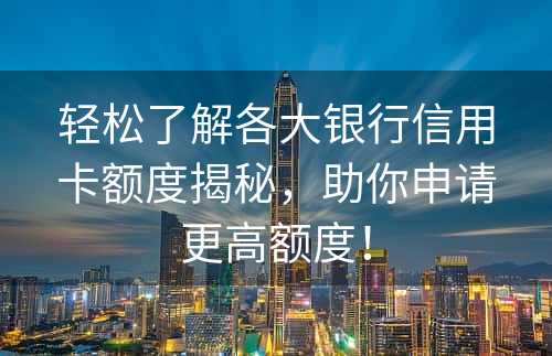 轻松了解各大银行信用卡额度揭秘，助你申请更高额度！