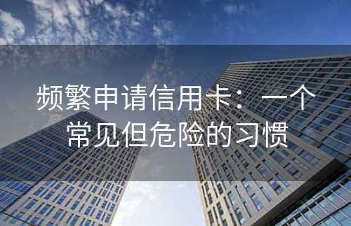 频繁申请信用卡：一个常见但危险的习惯