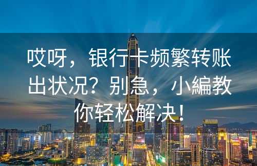 哎呀，银行卡频繁转账出状况？别急，小編教你轻松解决！