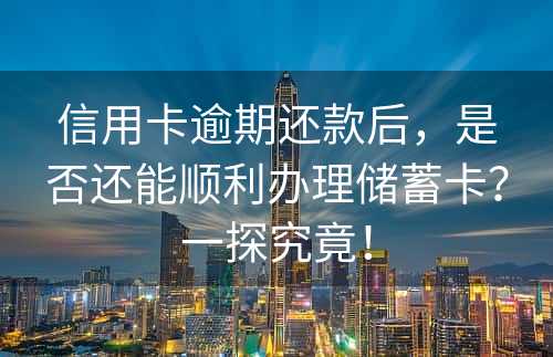 信用卡逾期还款后，是否还能顺利办理储蓄卡？一探究竟！