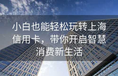 小白也能轻松玩转上海信用卡，带你开启智慧消费新生活