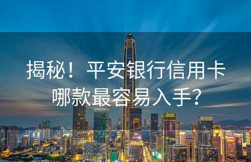 揭秘！平安银行信用卡哪款最容易入手？