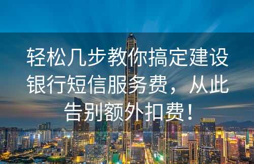 轻松几步教你搞定建设银行短信服务费，从此告别额外扣费！