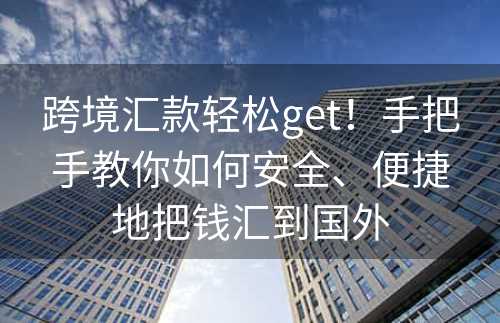 跨境汇款轻松get！手把手教你如何安全、便捷地把钱汇到国外