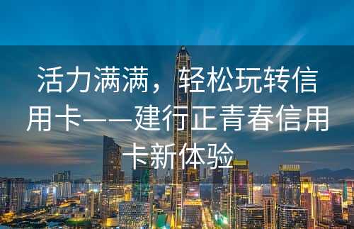 活力满满，轻松玩转信用卡——建行正青春信用卡新体验