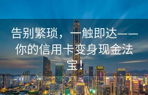 告别繁琐，一触即达——你的信用卡变身现金法宝！